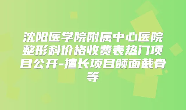 沈阳医学院附属中心医院整形科价格收费表热门项目公开-擅长项目颌面截骨等