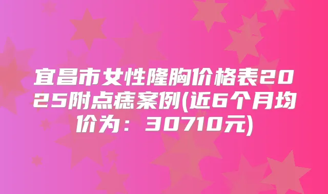 宜昌市女性隆胸价格表2025附点痣案例(近6个月均价为:30710元)
