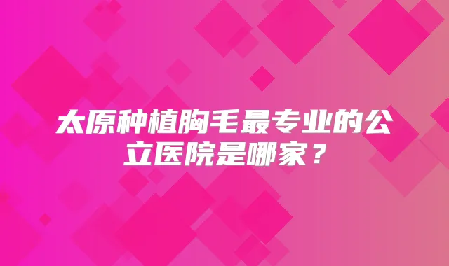 太原种植胸毛专业的公立医院是哪家？
