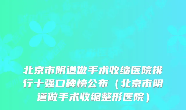 北京市阴道做手术收缩医院排行十强口碑榜公布(北京市阴道做手术收缩整形医院)