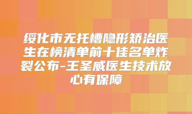 绥化市无托槽隐形矫治医生在榜清单前十佳名单炸裂公布-王圣威医生技术放心有保障