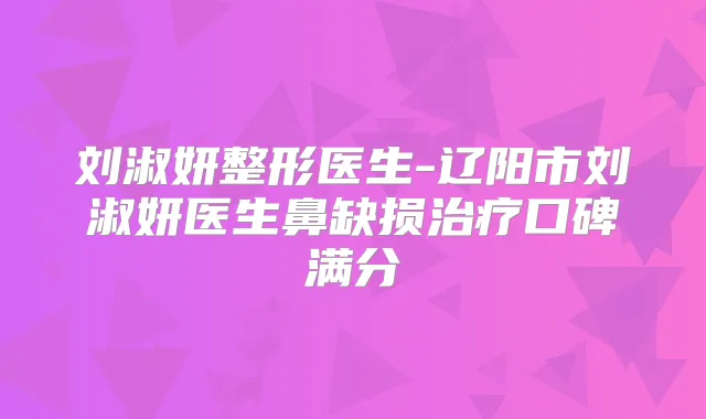 刘淑妍整形医生-辽阳市刘淑妍医生鼻缺损口碑满分
