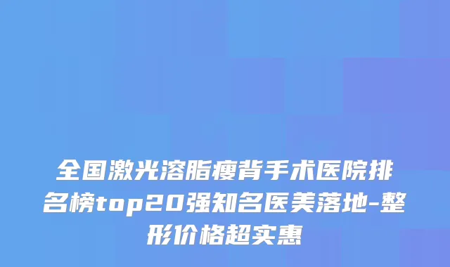 全国激光溶脂瘦背手术医院排名榜top20强知名医美落地-整形价格超实惠