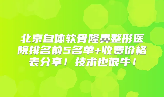 北京自体软骨隆鼻整形医院排名前5名单+收费价格表分享!技术也很牛!