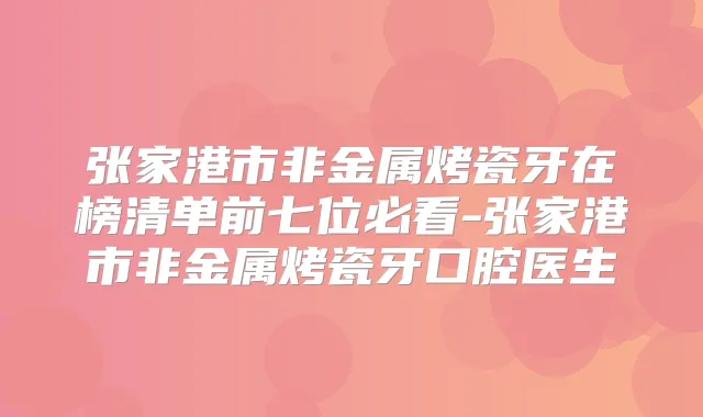 张家港市非金属烤瓷牙在榜清单前七位必看-张家港市非金属烤瓷牙口腔医生