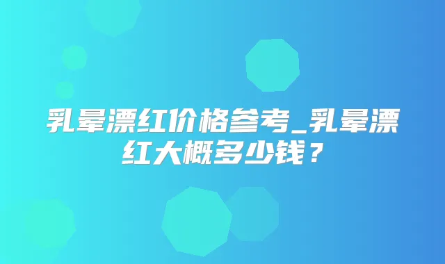 乳晕漂红价格参考_乳晕漂红大概多少钱？