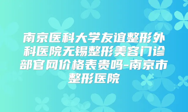 南京医科大学友谊整形外科医院无锡整形美容门诊部官网价格表贵吗-南京市整形医院