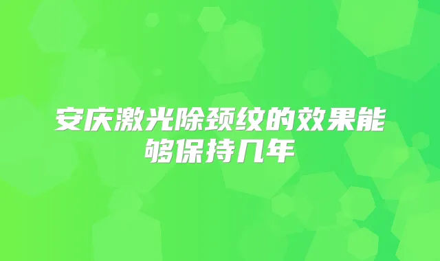 安庆激光除颈纹的效果能够保持几年