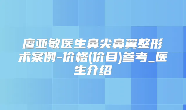 廖亚敏医生鼻尖鼻翼整形术案例-价格(价目)参考_医生介绍