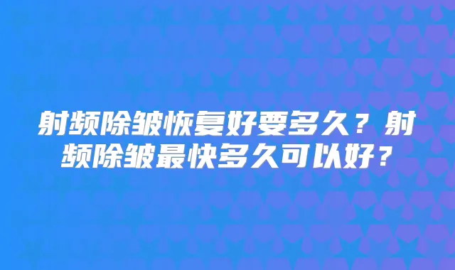 射频除皱恢复好要多久?射频除皱快多久可以好?