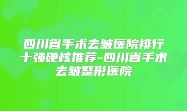 四川省手术去皱医院排行十强硬核推荐-四川省手术去皱整形医院