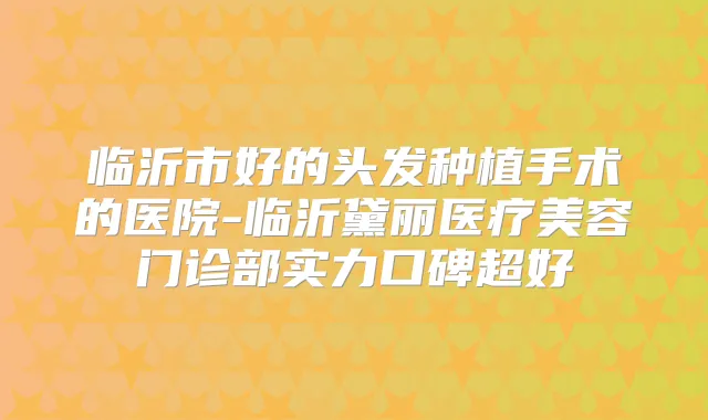 临沂市好的头发种植手术的医院-临沂黛丽医疗美容门诊部实力口碑超好