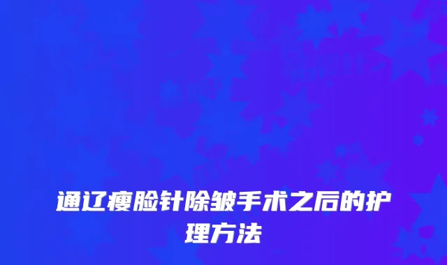 通辽瘦脸针除皱手术之后的护理方法