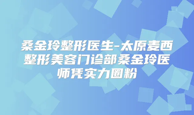 桑金玲整形医生-太原麦西整形美容门诊部桑金玲医师凭实力圈粉