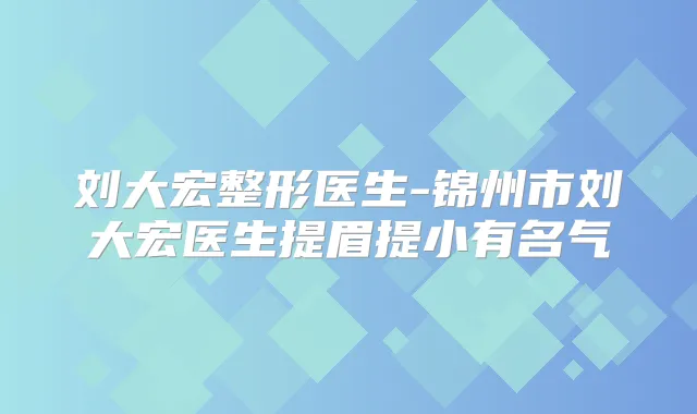 刘大宏整形医生-锦州市刘大宏医生提眉提小有名气