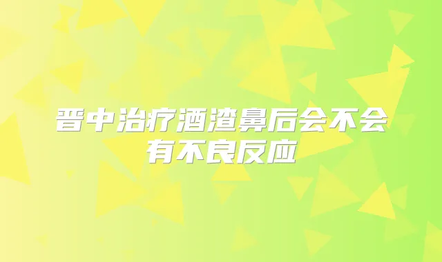 晋中酒渣鼻后会不会有不良反应