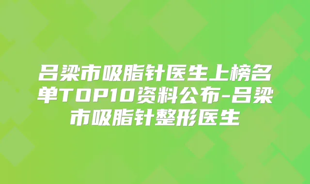吕梁市吸脂针医生上榜名单TOP10资料公布-吕梁市吸脂针整形医生