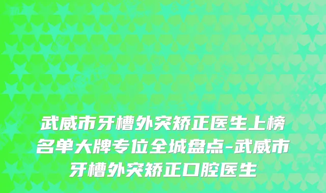 武威市牙槽外突矫正医生上榜名单大牌专位全城盘点-武威市牙槽外突矫正口腔医生