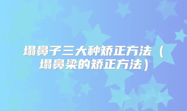塌鼻子三大种矫正方法（塌鼻梁的矫正方法）