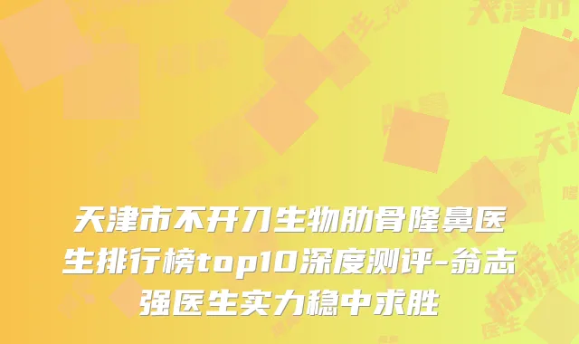 天津市不开刀生物肋骨隆鼻医生排行榜top10深度测评-翁志强医生实力稳中求胜