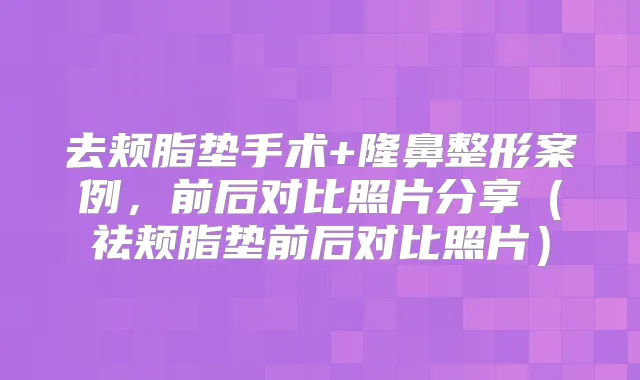 去颊脂垫手术+隆鼻整形案例，前后对比照片分享（祛颊脂垫前后对比照片）