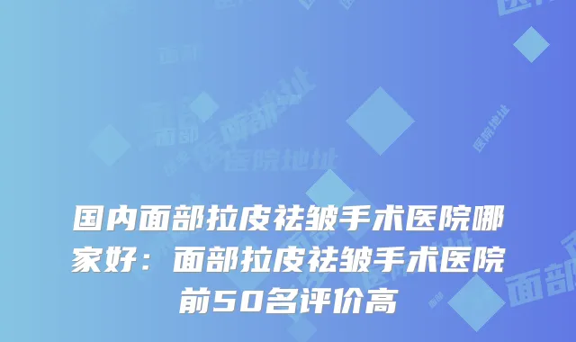 国内面部拉皮祛皱手术医院哪家好:面部拉皮祛皱手术医院前50名评价高