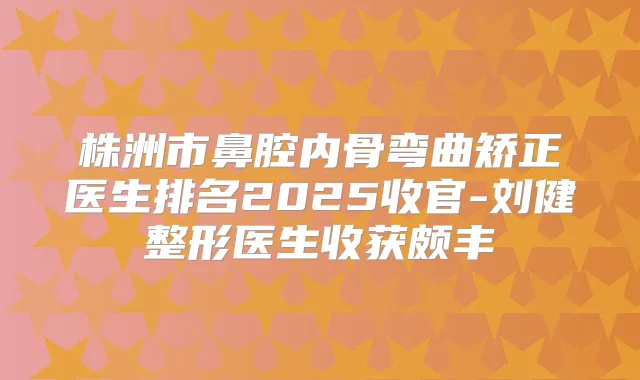 株洲市鼻腔内骨弯曲矫正医生排名2025收官-刘健整形医生收获颇丰