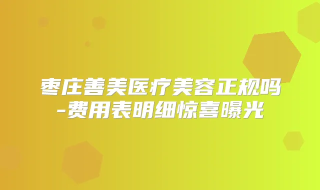 枣庄善美医疗美容正规吗-费用表明细惊喜曝光