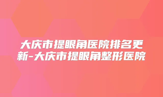 大庆市提眼角医院排名更新-大庆市提眼角整形医院