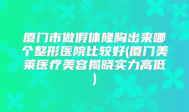 厦门市做假体隆胸出来哪个整形医院比较好(厦门美莱医疗美容揭晓实力高低)