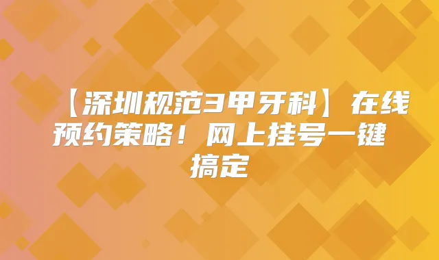 【深圳规范3甲牙科】在线预约策略!网上挂号一键搞定