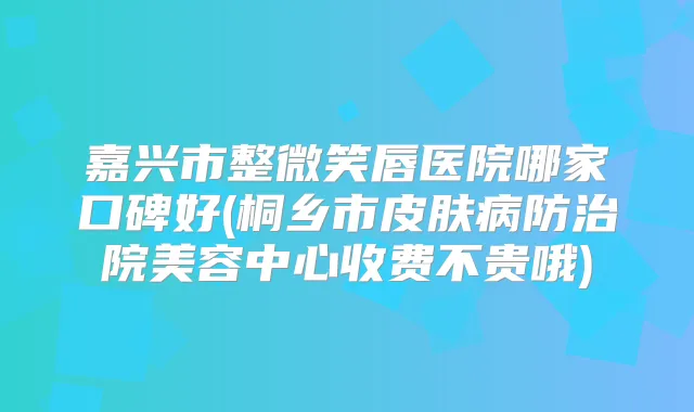 嘉兴市整微笑唇医院哪家口碑好(桐乡市皮肤病防治院美容中心收费不贵哦)