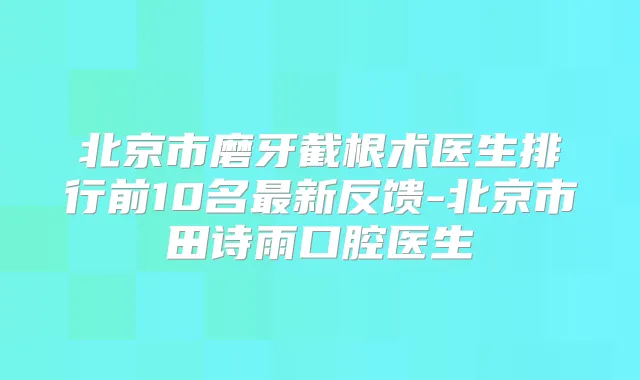 北京市磨牙截根术医生排行前10名新反馈-北京市田诗雨口腔医生