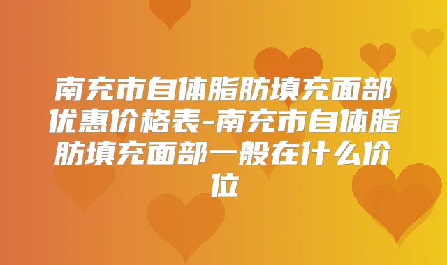 南充市自体脂肪填充面部优惠价格表-南充市自体脂肪填充面部一般在什么价位