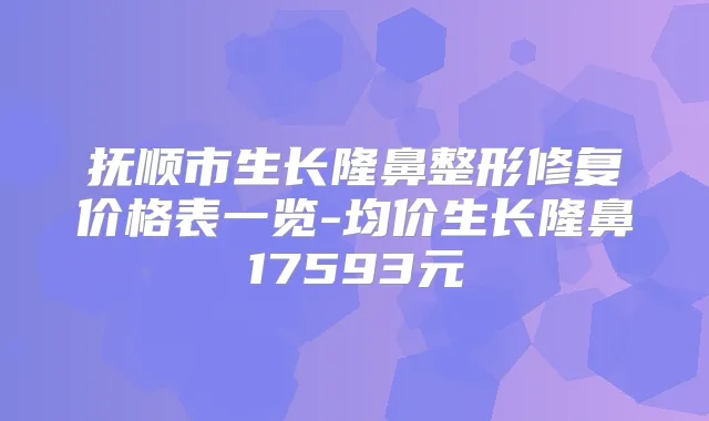 抚顺市生长隆鼻整形修复价格表一览-均价生长隆鼻17593元