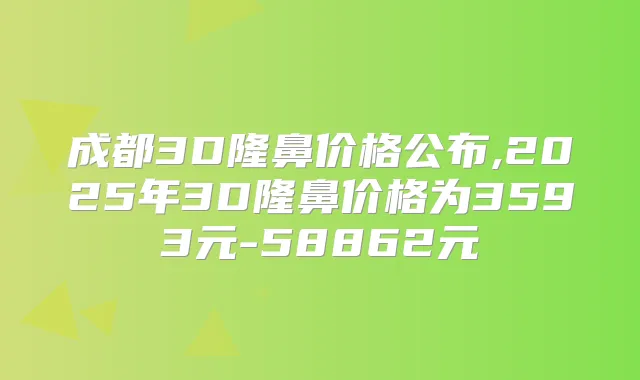 成都3D隆鼻价格公布,2025年3D隆鼻价格为3593元-58862元