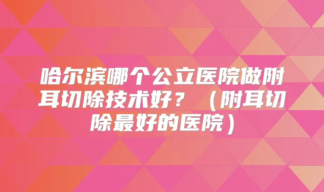 哈尔滨哪个公立医院做附耳切除技术好?(附耳切除好的医院)