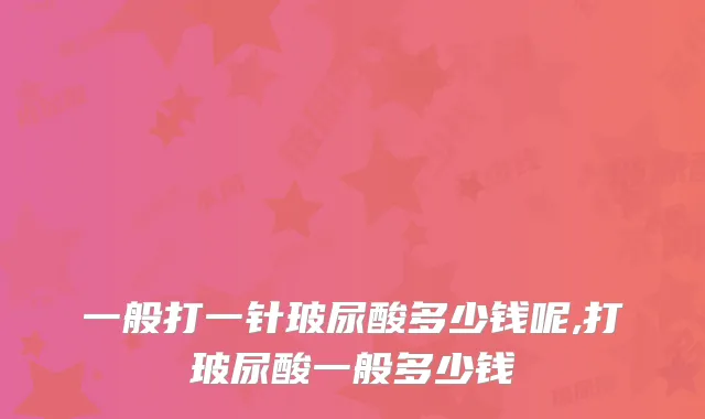 一般打一针玻尿酸多少钱呢,打玻尿酸一般多少钱