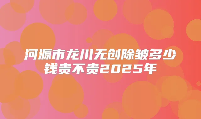 河源市龙川无创除皱多少钱贵不贵2025年