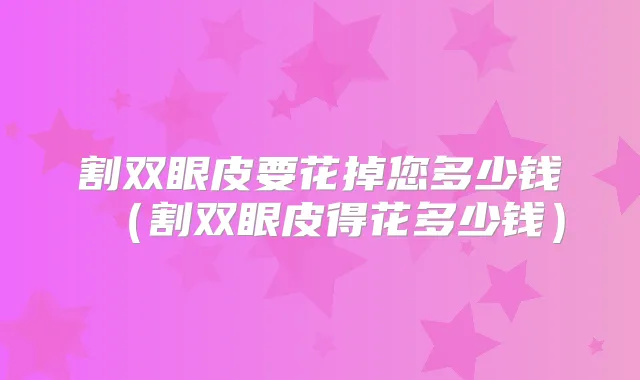 割双眼皮要花掉您多少钱(割双眼皮得花多少钱)