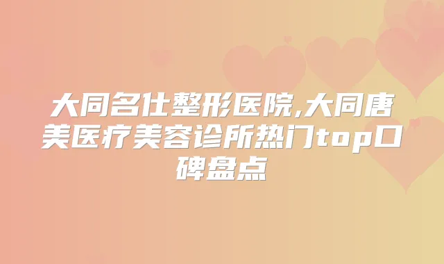 大同名仕整形医院,大同唐美医疗美容诊所热门top口碑盘点