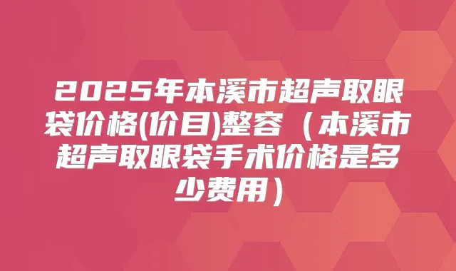 2025年本溪市超声取眼袋价格(价目)整容(本溪市超声取眼袋手术价格是多少费用)