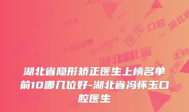 湖北省隐形矫正医生上榜名单前10哪几位好-湖北省冯怀玉口腔医生