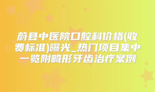蔚县中医院口腔科价格(收费标准)曝光_热门项目集中一览附畸形牙齿案例