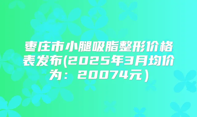 枣庄市小腿吸脂整形价格表发布(2025年3月均价为:20074元)