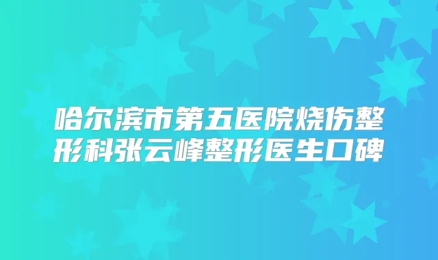 哈尔滨市第五医院烧伤整形科张云峰整形医生口碑