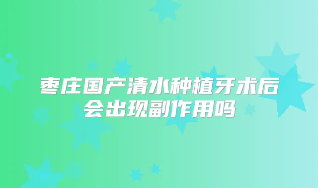 枣庄国产清水种植牙术后会出现副作用吗