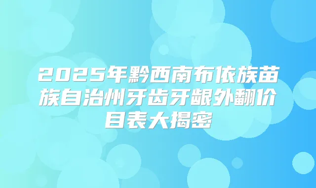 2025年黔西南布依族苗族自治州牙齿牙龈外翻价目表大揭密