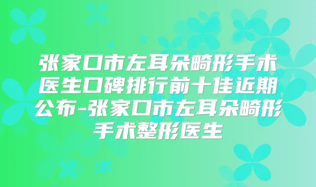 张家口市左耳朵畸形手术医生口碑排行前十佳近期公布-张家口市左耳朵畸形手术整形医生