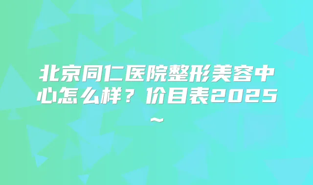 北京同仁医院整形美容中心怎么样？价目表2025~